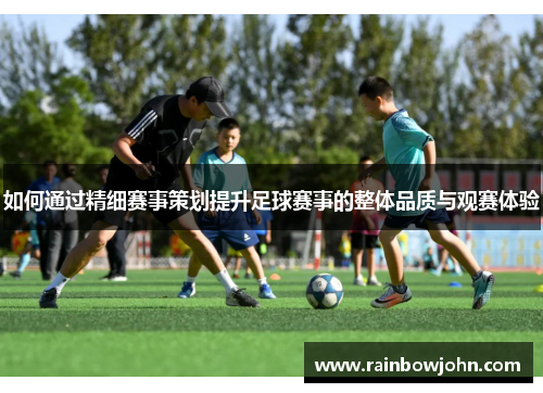 如何通过精细赛事策划提升足球赛事的整体品质与观赛体验