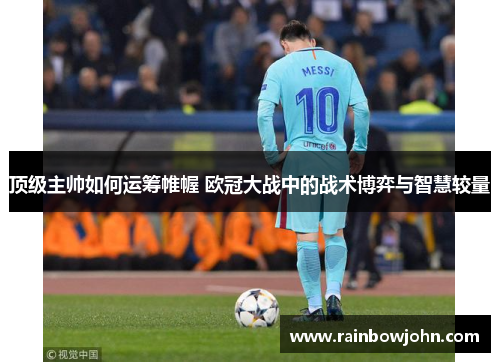 顶级主帅如何运筹帷幄 欧冠大战中的战术博弈与智慧较量
